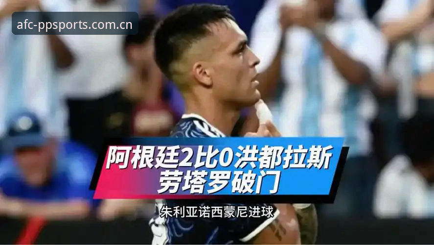 阿根廷2-0洪都拉斯深度评测：梅西休息日，劳塔罗成主角的“扛把子”之战